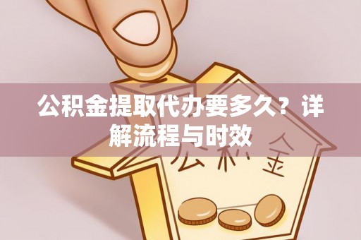 邵武公积金提取代办要多久？详解流程与时效