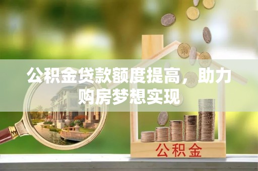 邵武公积金贷款额度提高，助力购房梦想实现
