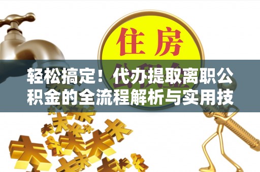邵武轻松搞定！代办提取离职公积金的全流程解析与实用技巧