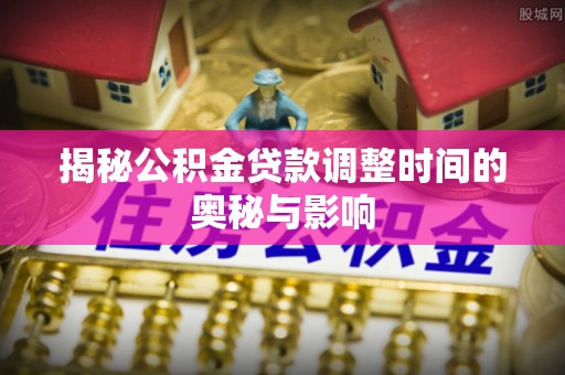 邵武揭秘公积金贷款调整时间的奥秘与影响