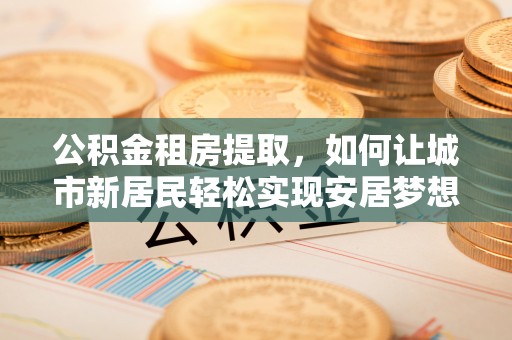 邵武公积金租房提取，如何让城市新居民轻松实现安居梦想