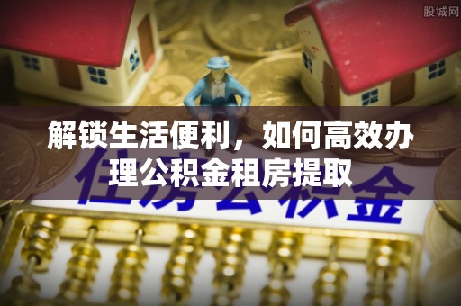 邵武解锁生活便利，如何高效办理公积金租房提取