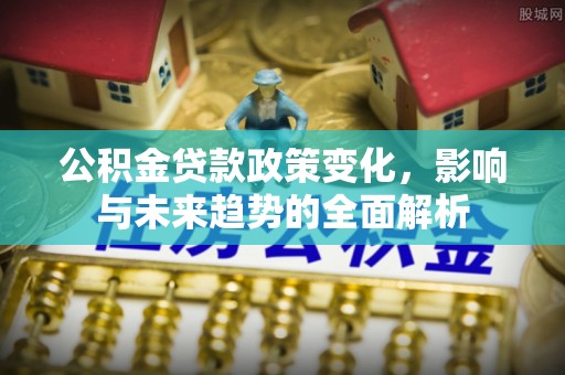 邵武公积金贷款政策变化，影响与未来趋势的全面解析