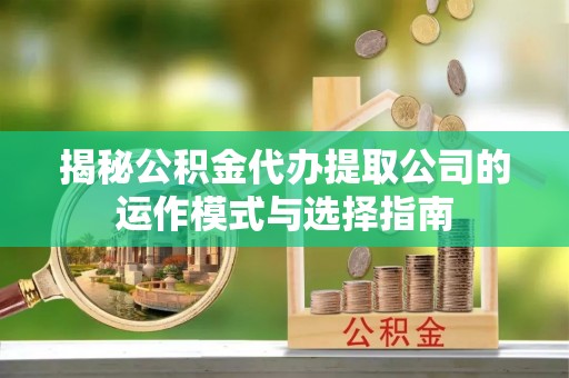 邵武揭秘公积金代办提取公司的运作模式与选择指南