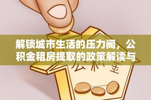邵武解锁城市生活的压力阀，公积金租房提取的政策解读与实践指南