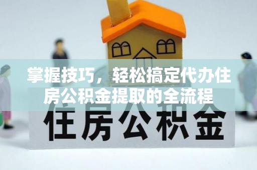 邵武掌握技巧，轻松搞定代办住房公积金提取的全流程