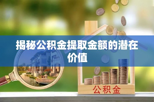 邵武揭秘公积金提取金额的潜在价值