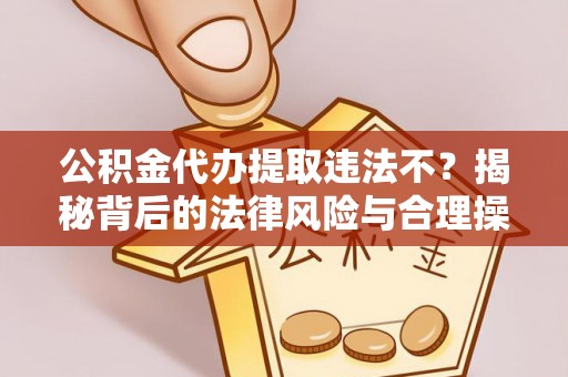 邵武公积金代办提取违法不？揭秘背后的法律风险与合理操作