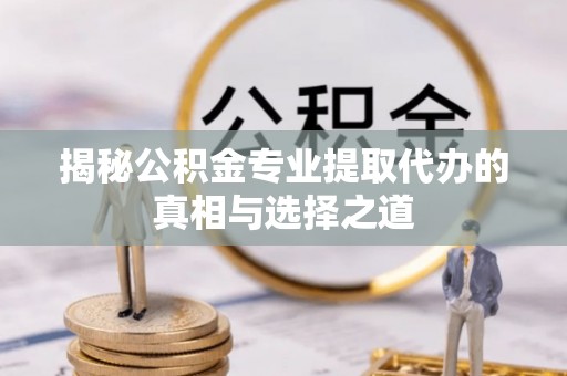 邵武揭秘公积金专业提取代办的真相与选择之道