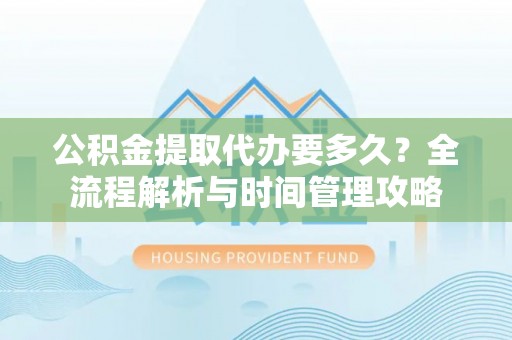 邵武公积金提取代办要多久？全流程解析与时间管理攻略
