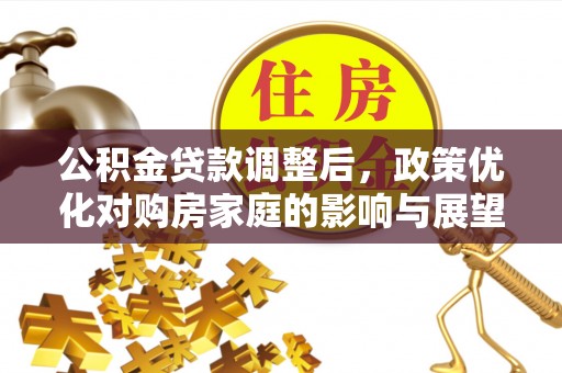 邵武公积金贷款调整后，政策优化对购房家庭的影响与展望