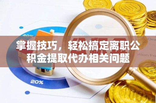 邵武掌握技巧，轻松搞定离职公积金提取代办相关问题