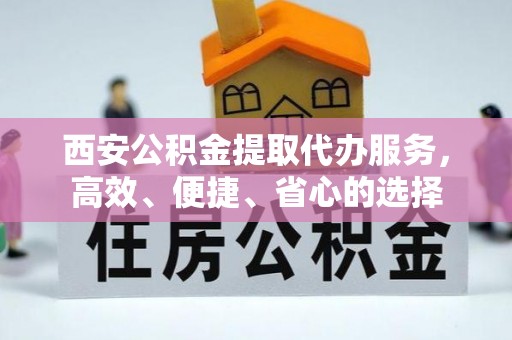 邵武西安公积金提取代办服务，高效、便捷、省心的选择