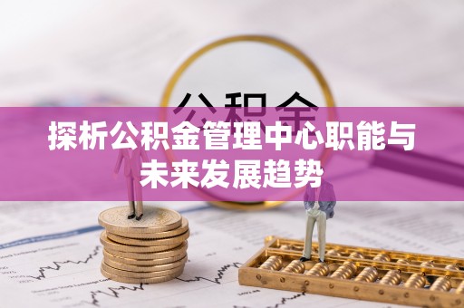 邵武探析公积金管理中心职能与未来发展趋势