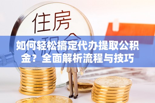 邵武如何轻松搞定代办提取公积金？全面解析流程与技巧