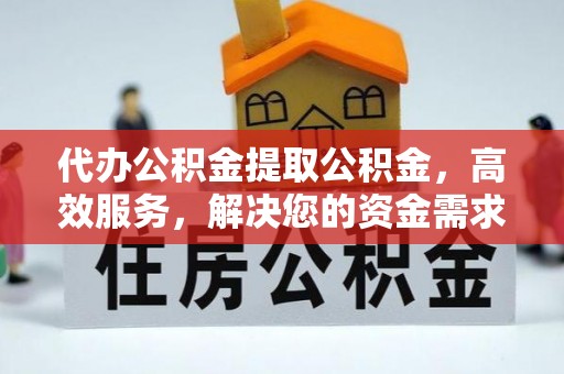 邵武代办公积金提取公积金，高效服务，解决您的资金需求