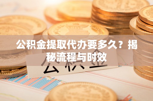 邵武公积金提取代办要多久？揭秘流程与时效