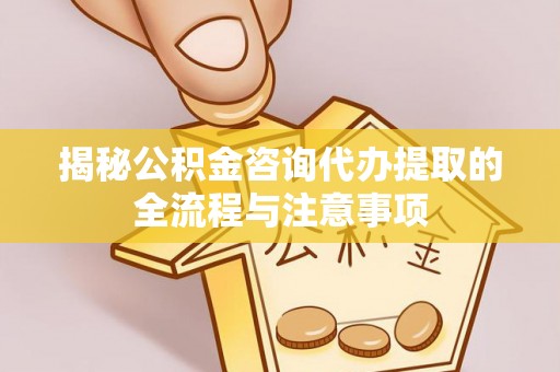 邵武揭秘公积金咨询代办提取的全流程与注意事项