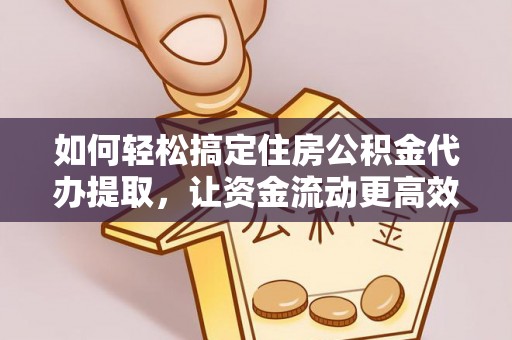 邵武如何轻松搞定住房公积金代办提取，让资金流动更高效
