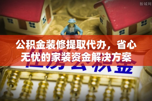 邵武公积金装修提取代办，省心无忧的家装资金解决方案