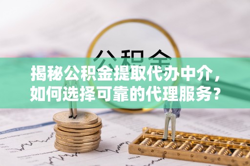 邵武揭秘公积金提取代办中介，如何选择可靠的代理服务？