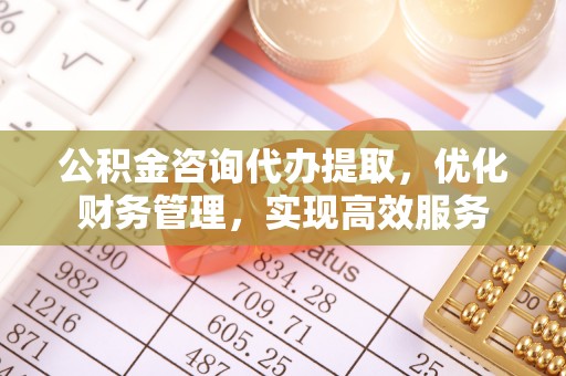 邵武公积金咨询代办提取，优化财务管理，实现高效服务