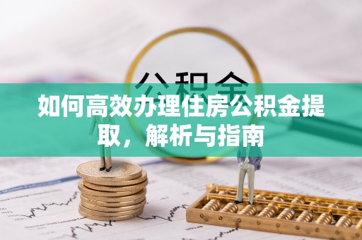 邵武如何高效办理住房公积金提取，解析与指南