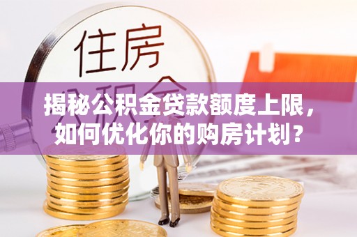 邵武揭秘公积金贷款额度上限，如何优化你的购房计划？