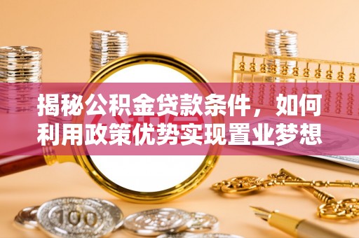 邵武揭秘公积金贷款条件，如何利用政策优势实现置业梦想