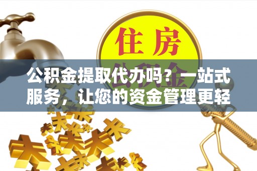 邵武公积金提取代办吗？一站式服务，让您的资金管理更轻松