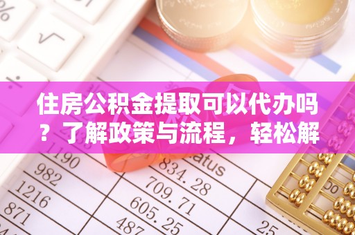 邵武住房公积金提取可以代办吗？了解政策与流程，轻松解决疑惑