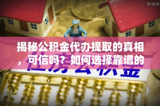 邵武揭秘公积金代办提取的真相，可信吗？如何选择靠谱的服务商？
