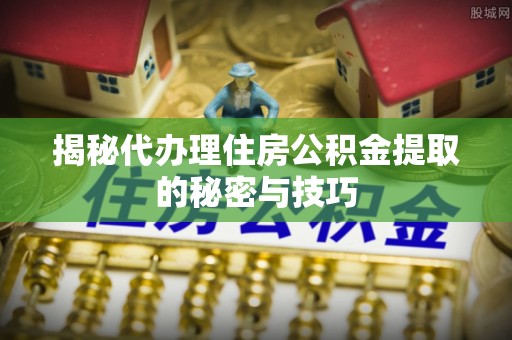 邵武揭秘代办理住房公积金提取的秘密与技巧