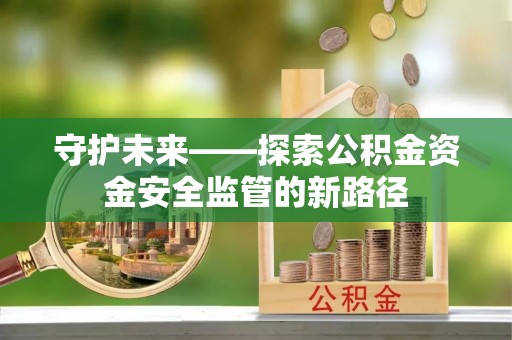 邵武守护未来——探索公积金资金安全监管的新路径