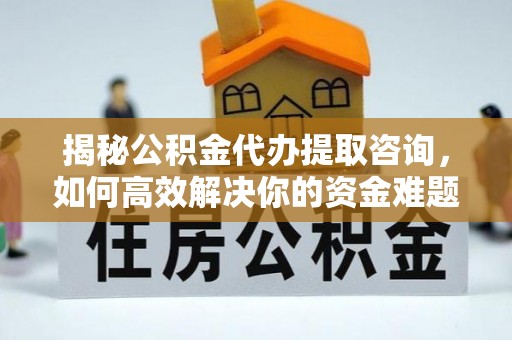 邵武揭秘公积金代办提取咨询，如何高效解决你的资金难题