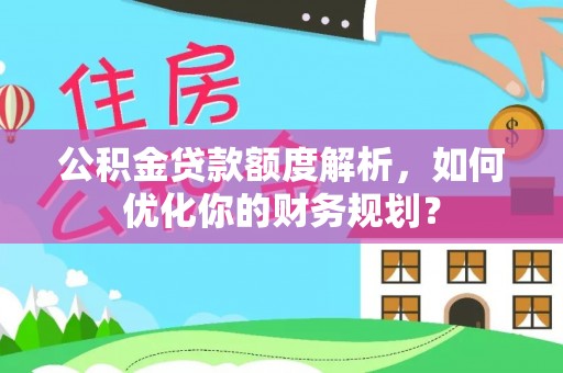 邵武公积金贷款额度解析，如何优化你的财务规划？