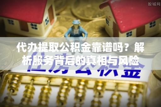邵武代办提取公积金靠谱吗？解析服务背后的真相与风险