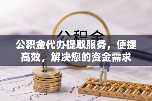 邵武公积金代办提取服务，便捷高效，解决您的资金需求