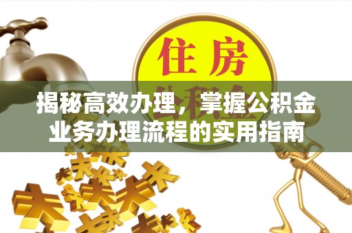 邵武揭秘高效办理，掌握公积金业务办理流程的实用指南