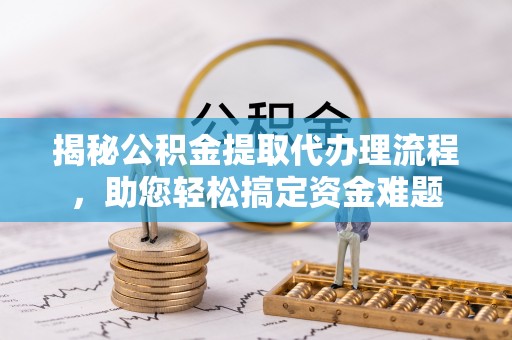 邵武揭秘公积金提取代办理流程，助您轻松搞定资金难题