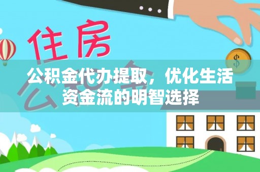 邵武公积金代办提取，优化生活资金流的明智选择