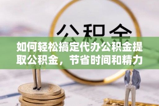 邵武如何轻松搞定代办公积金提取公积金，节省时间和精力的秘密武器