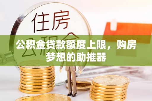邵武公积金贷款额度上限，购房梦想的助推器
