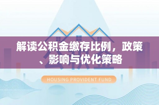 邵武解读公积金缴存比例，政策、影响与优化策略
