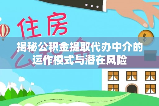 邵武揭秘公积金提取代办中介的运作模式与潜在风险