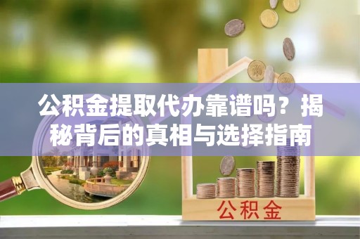 邵武公积金提取代办靠谱吗？揭秘背后的真相与选择指南