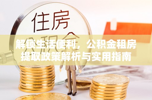 邵武解锁生活便利，公积金租房提取政策解析与实用指南
