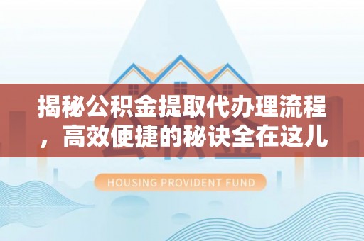 邵武揭秘公积金提取代办理流程，高效便捷的秘诀全在这儿
