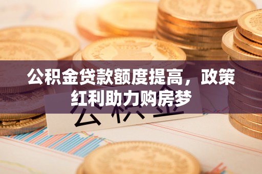 邵武公积金贷款额度提高，政策红利助力购房梦