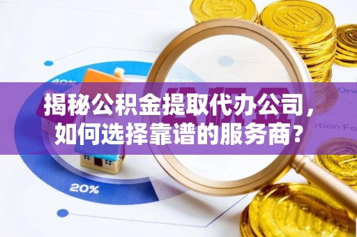 邵武揭秘公积金提取代办公司，如何选择靠谱的服务商？